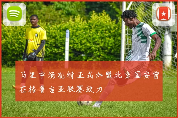 马里中场孔特正式加盟北京国安曾在格鲁吉亚联赛效力