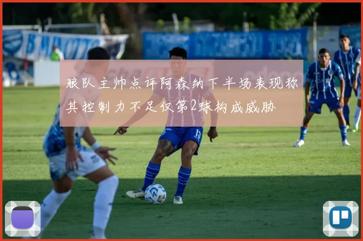 狼队主帅点评阿森纳下半场表现称其控制力不足仅第2球构成威胁