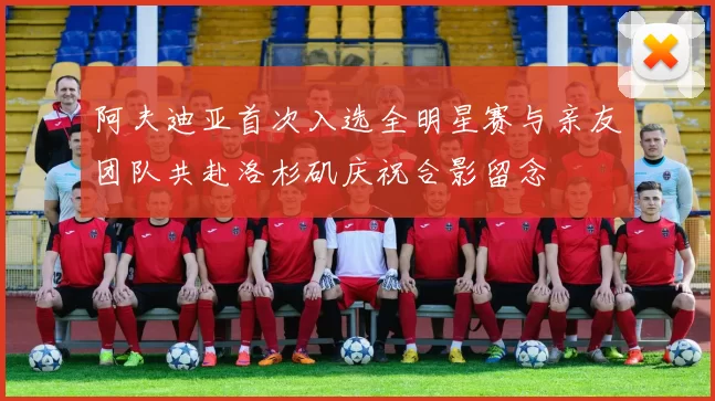 阿夫迪亚首次入选全明星赛与亲友团队共赴洛杉矶庆祝合影留念