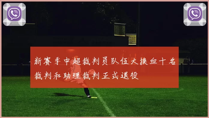 新赛季中超裁判员队伍大换血十名裁判和助理裁判正式退役
