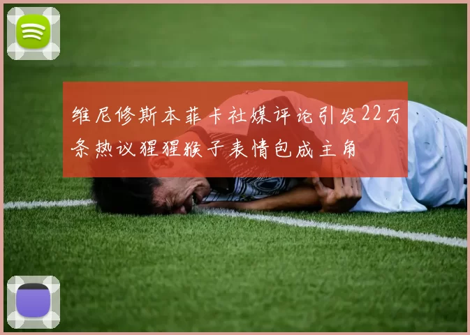 维尼修斯本菲卡社媒评论引发22万条热议猩猩猴子表情包成主角