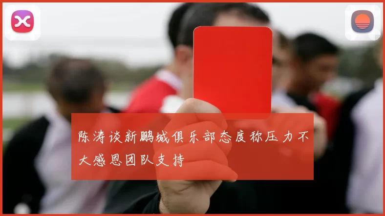 陈涛谈新鹏城俱乐部态度称压力不大感恩团队支持