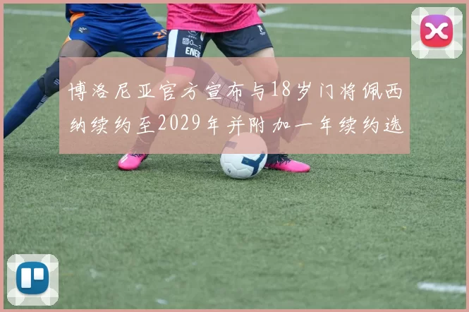 博洛尼亚官方宣布与18岁门将佩西纳续约至2029年并附加一年续约选项