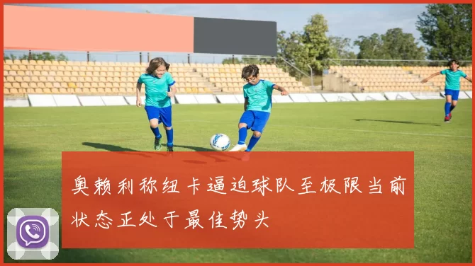 奥赖利称纽卡逼迫球队至极限当前状态正处于最佳势头