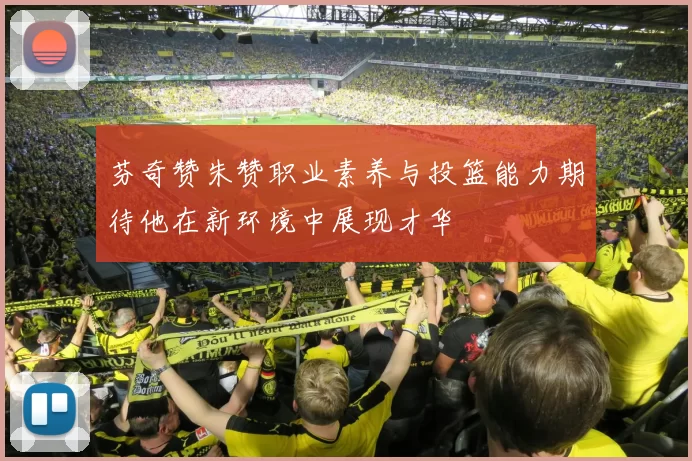 芬奇赞朱赞职业素养与投篮能力期待他在新环境中展现才华