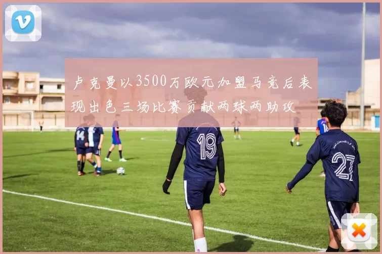 卢克曼以3500万欧元加盟马竞后表现出色三场比赛贡献两球两助攻