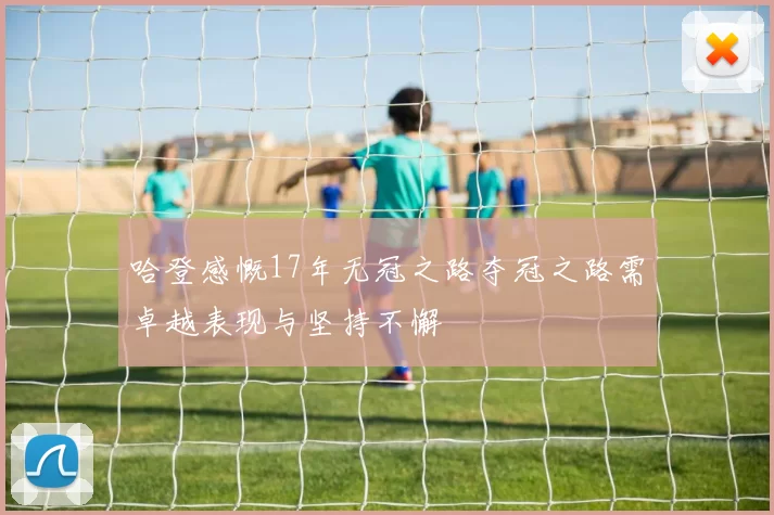 哈登感慨17年无冠之路夺冠之路需卓越表现与坚持不懈