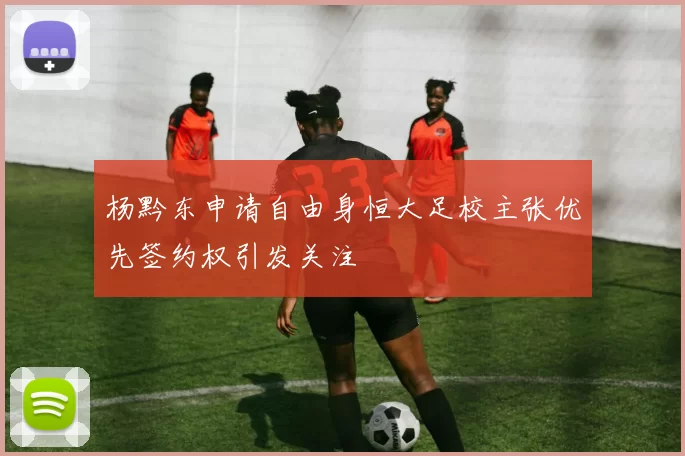 杨黔东申请自由身恒大足校主张优先签约权引发关注