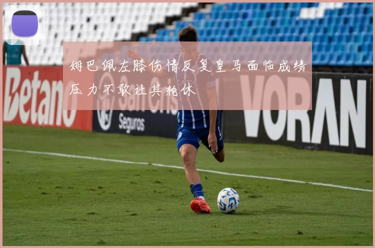 姆巴佩左膝伤情反复皇马面临成绩压力不敢让其轮休