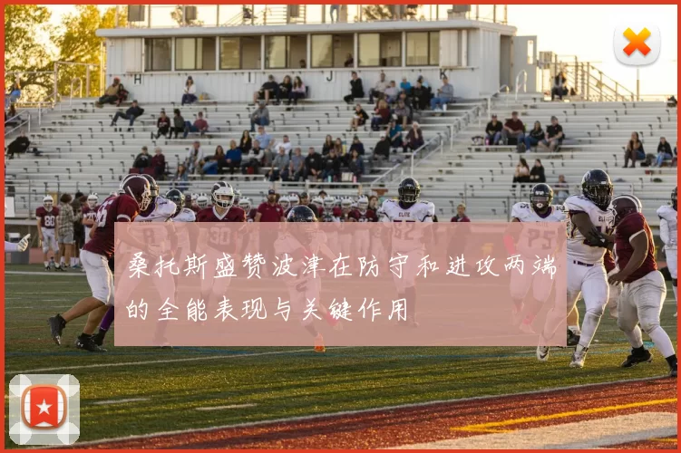 桑托斯盛赞波津在防守和进攻两端的全能表现与关键作用