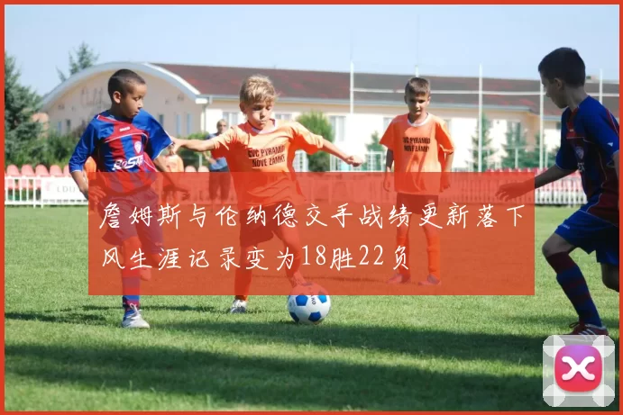 詹姆斯与伦纳德交手战绩更新落下风生涯记录变为18胜22负
