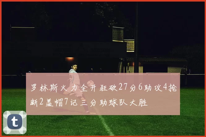 罗林斯火力全开狂砍27分6助攻4抢断2盖帽7记三分助球队大胜