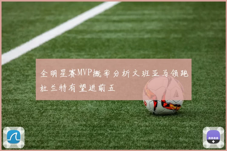 全明星赛MVP概率分析文班亚马领跑杜兰特有望进前五