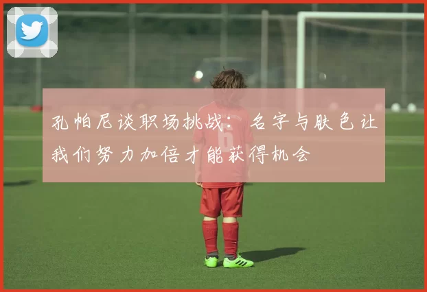 孔帕尼谈职场挑战：名字与肤色让我们努力加倍才能获得机会