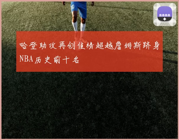 哈登助攻再创佳绩超越詹姆斯跻身NBA历史前十名