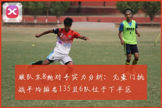 狼队末8轮对手实力分析：无豪门挑战平均排名135且6队位于下半区