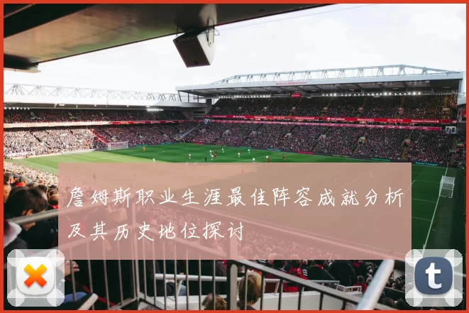 詹姆斯职业生涯最佳阵容成就分析及其历史地位探讨
