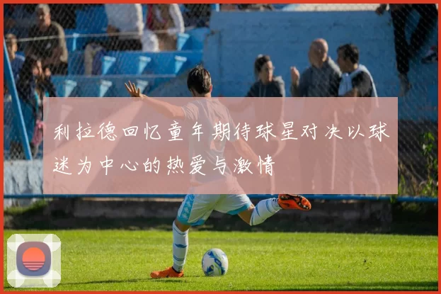 利拉德回忆童年期待球星对决以球迷为中心的热爱与激情