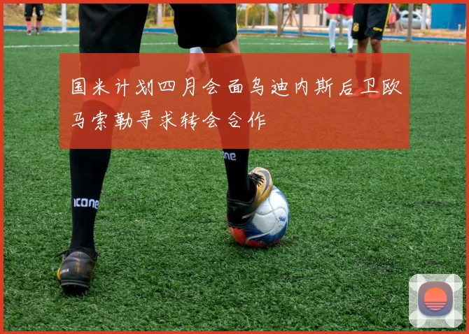 国米计划四月会面乌迪内斯后卫欧马索勒寻求转会合作
