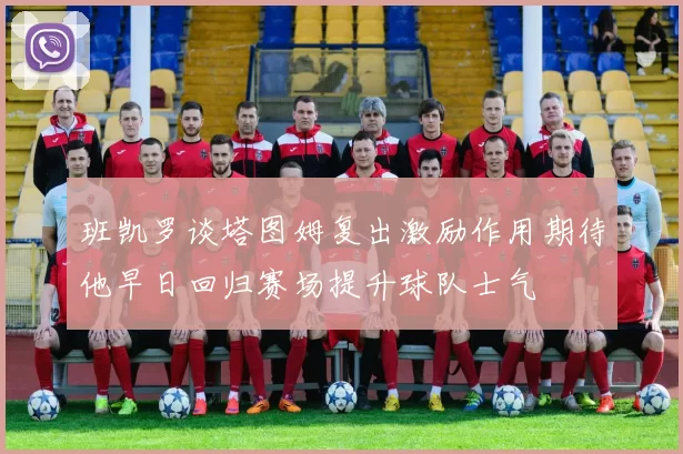 班凯罗谈塔图姆复出激励作用期待他早日回归赛场提升球队士气