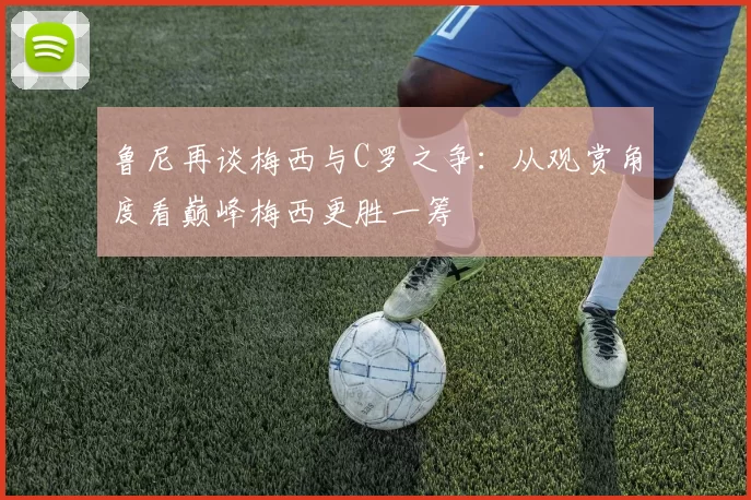 鲁尼再谈梅西与C罗之争：从观赏角度看巅峰梅西更胜一筹