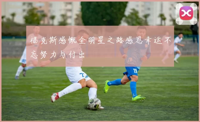 福克斯感慨全明星之路感恩幸运不忘努力与付出