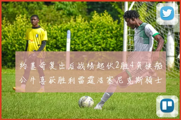 约基奇复出后战绩起伏2胜4负快船公牛喜获胜利雷霆活塞尼克斯骑士接连失利