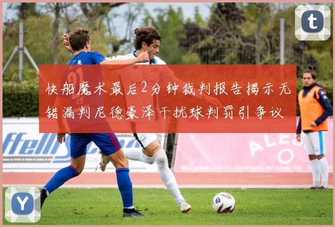 快船魔术最后2分钟裁判报告揭示无错漏判尼德豪泽干扰球判罚引争议