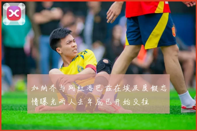 加纳乔与网红洛巴兹在埃及度假恋情曝光两人去年底已开始交往