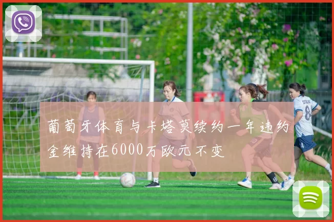 葡萄牙体育与卡塔莫续约一年违约金维持在6000万欧元不变