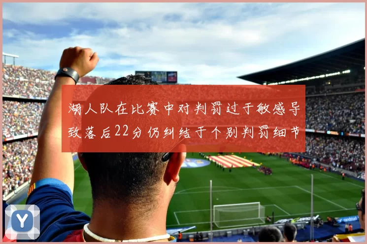 湖人队在比赛中对判罚过于敏感导致落后22分仍纠结于个别判罚细节