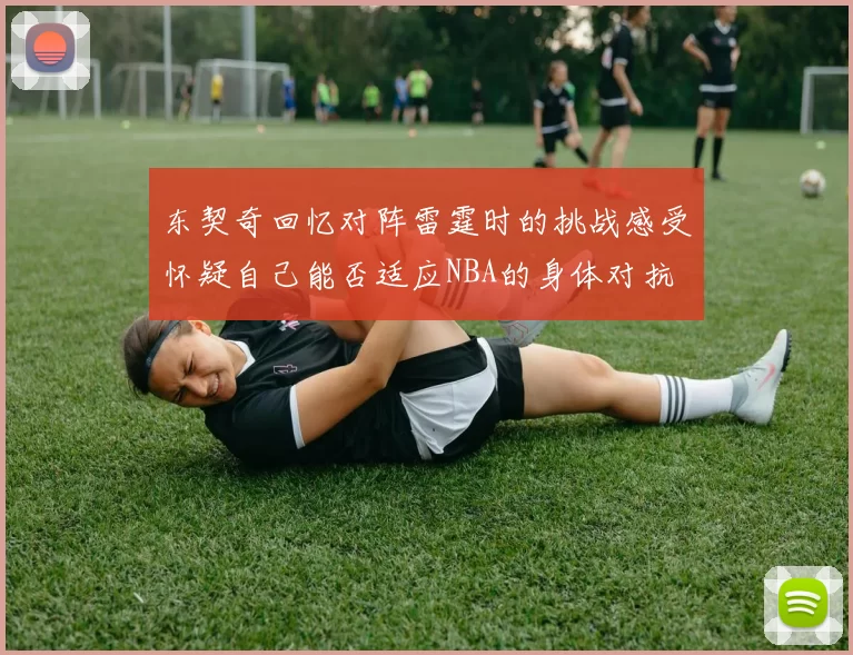 东契奇回忆对阵雷霆时的挑战感受怀疑自己能否适应NBA的身体对抗