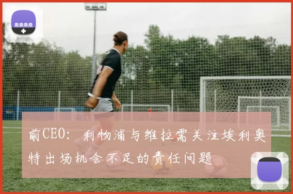 前CEO：利物浦与维拉需关注埃利奥特出场机会不足的责任问题