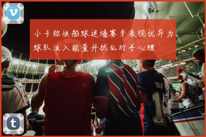 小卡称快船球迷墙赛季表现优异为球队注入能量并扰乱对手心理