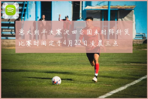 意大利半决赛次回合国米对阵科莫比赛时间定于4月22日凌晨三点