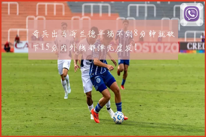 奇兵出马海兰德半场不到8分钟就砍下15分内外线都弹无虚发！