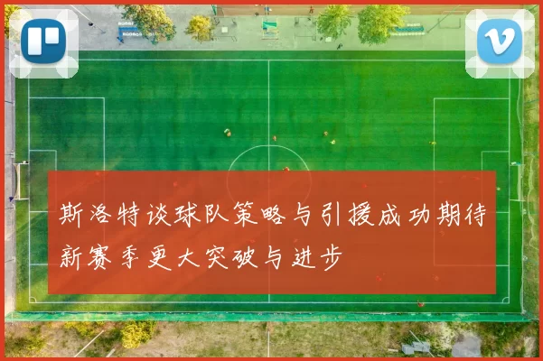 斯洛特谈球队策略与引援成功期待新赛季更大突破与进步