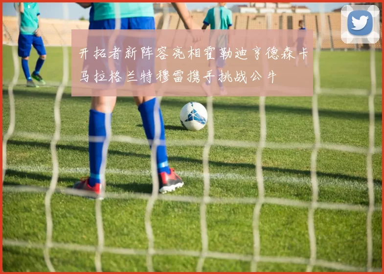 开拓者新阵容亮相霍勒迪亨德森卡马拉格兰特穆雷携手挑战公牛